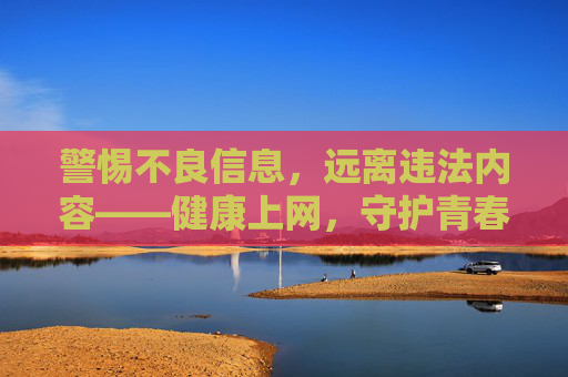 警惕不良信息,远离违法内容——健康上网,守护青春 警惕不良信息,远离违法内容——健康上网,守护青春
