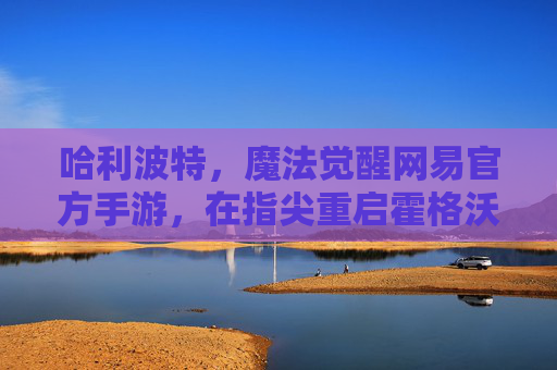 哈利波特，魔法觉醒网易官方手游，在指尖重启霍格沃茨的魔法奇迹
