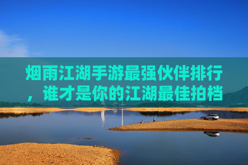 烟雨江湖手游最强伙伴排行,谁才是你的江湖最佳拍档? 烟雨江湖手游最强伙伴排行,谁才是你的江湖最佳拍档?