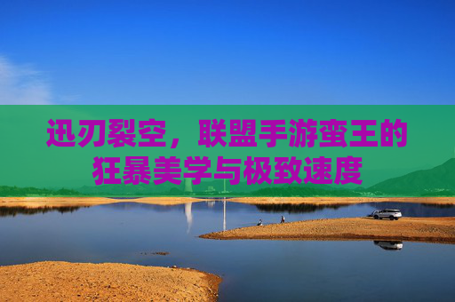 迅刃裂空,联盟手游蛮王的狂暴美学与极致速度 迅刃裂空,联盟手游蛮王的狂暴美学与极致速度