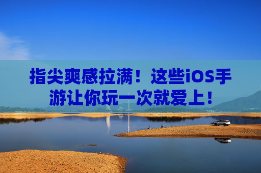 指尖爽感拉满!这些iOS手游让你玩一次就爱上! 指尖爽感拉满!这些iOS手游让你玩一次就爱上!