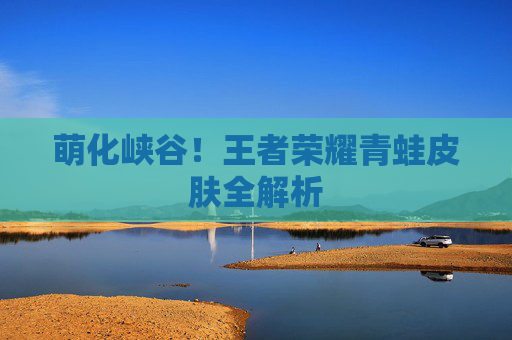 萌化峡谷!王者荣耀青蛙皮肤全解析 萌化峡谷!王者荣耀青蛙皮肤全解析
