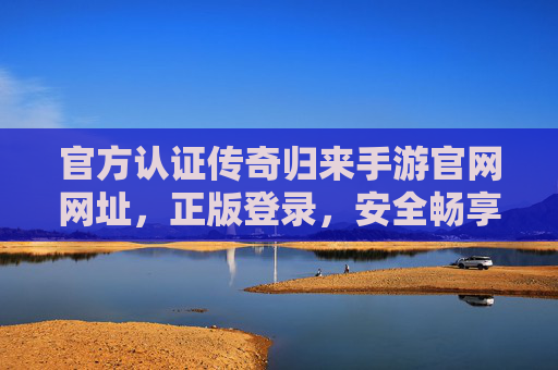 官方认证传奇归来手游官网网址，正版登录，安全畅享经典重燃！