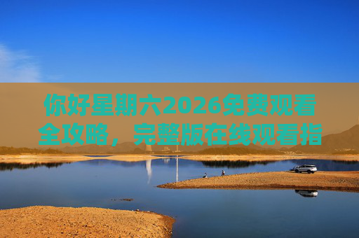 你好星期六2026免费观看全攻略,完整版在线观看指南 你好星期六2026免费观看全攻略,完整版在线观看指南