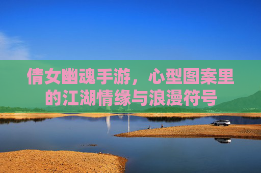 倩女幽魂手游,心型图案里的江湖情缘与浪漫符号 倩女幽魂手游,心型图案里的江湖情缘与浪漫符号