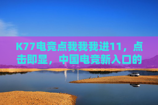K77电竞点我我我进11，点击即显，中国电竞新入口的便捷体验
