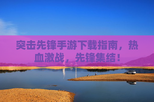 突击先锋手游下载指南,热血激战,先锋集结! 突击先锋手游下载指南,热血激战,先锋集结!
