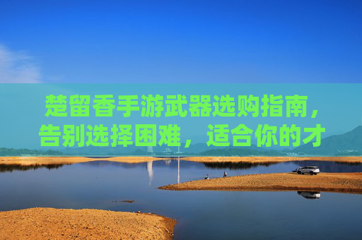 楚留香手游武器选购指南,告别选择困难,适合你的才是最好的 楚留香手游武器选购指南,告别选择困难,适合你的才是最好的