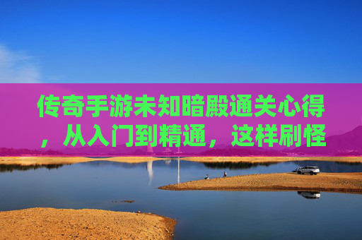 传奇手游未知暗殿通关心得,从入门到精通,这样刷怪效率翻倍! 传奇手游未知暗殿通关心得,从入门到精通,这样刷怪效率翻倍!