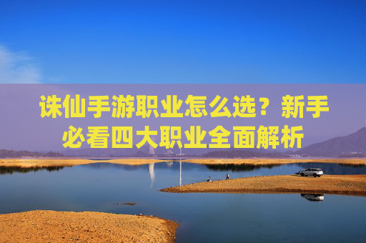 诛仙手游职业怎么选?新手必看四大职业全面解析 诛仙手游职业怎么选?新手必看四大职业全面解析