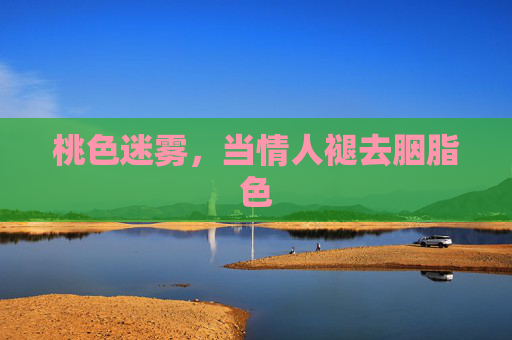 桃色迷雾,当情人褪去胭脂色 桃色迷雾,当情人褪去胭脂色