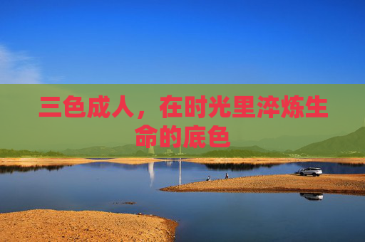 三色成人,在时光里淬炼生命的底色 三色成人,在时光里淬炼生命的底色