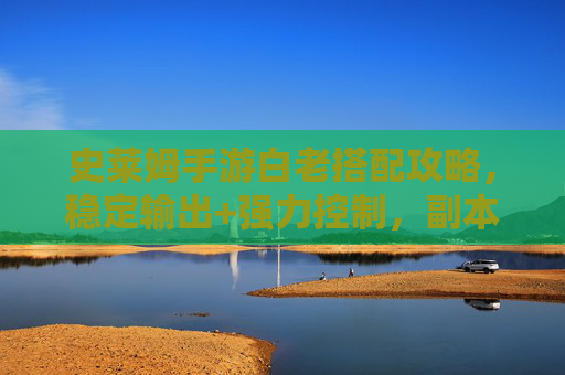 史莱姆手游白老搭配攻略,稳定输出+强力控制,副本通关无忧 史莱姆手游白老搭配攻略,稳定输出+强力控制,副本通关无忧