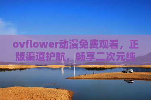 ovflower动漫免费观看,正版渠道护航,畅享二次元纯净盛宴 ovflower动漫免费观看,正版渠道护航,畅享二次元纯净盛宴