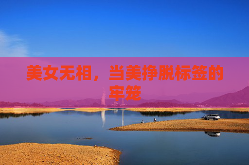美女无相,当美挣脱标签的牢笼 美女无相,当美挣脱标签的牢笼