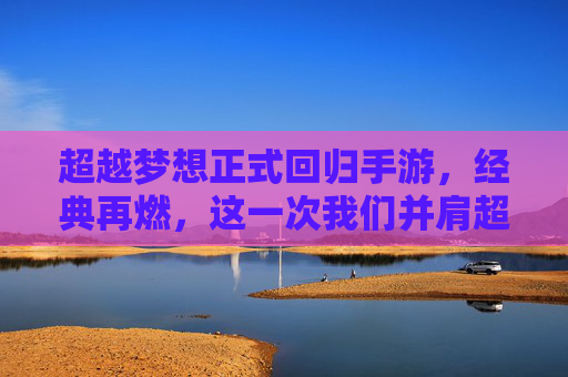 超越梦想正式回归手游,经典再燃,这一次我们并肩超越! 超越梦想正式回归手游,经典再燃,这一次我们并肩超越!