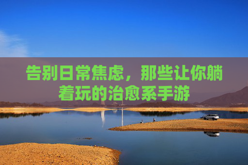 告别日常焦虑,那些让你躺着玩的治愈系手游 告别日常焦虑,那些让你躺着玩的治愈系手游