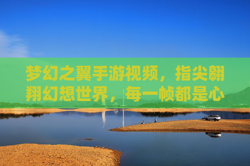 梦幻之翼手游视频,指尖翱翔幻想世界,每一帧都是心动的翅膀 梦幻之翼手游视频,指尖翱翔幻想世界,每一帧都是心动的翅膀