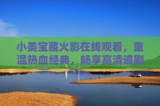 小美宝藏火影在线观看,重温热血经典,畅享高清追剧体验 小美宝藏火影在线观看,重温热血经典,畅享高清追剧体验