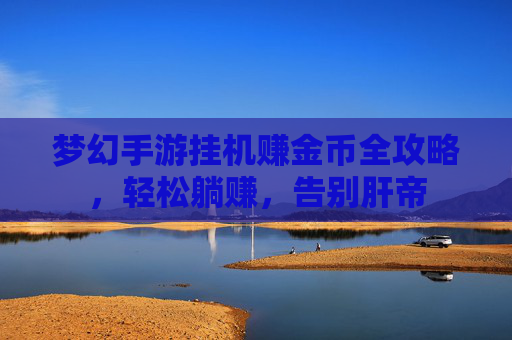 梦幻手游挂机赚金币全攻略,轻松躺赚,告别肝帝 梦幻手游挂机赚金币全攻略,轻松躺赚,告别肝帝