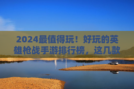 2024最值得玩!好玩的英雄枪战手游排行榜,这几款让你热血沸腾! 2024最值得玩!好玩的英雄枪战手游排行榜,这几款让你热血沸腾!