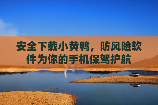 安全下载小黄鸭,防风险软件为你的手机保驾护航 安全下载小黄鸭,防风险软件为你的手机保驾护航