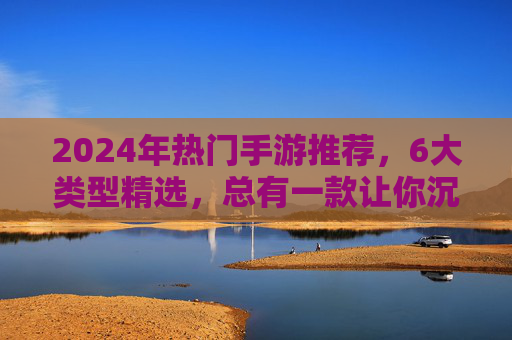 2024年热门手游推荐,6大类型精选,总有一款让你沉迷! 2024年热门手游推荐,6大类型精选,总有一款让你沉迷!