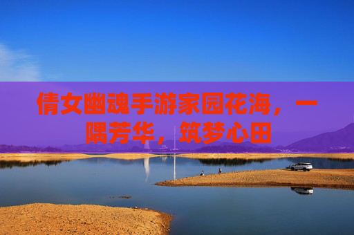 倩女幽魂手游家园花海,一隅芳华,筑梦心田 倩女幽魂手游家园花海,一隅芳华,筑梦心田