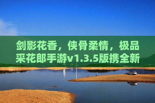 剑影花香,侠骨柔情,极品采花郎手游v1.3.5版携全新内容来袭 剑影花香,侠骨柔情,极品采花郎手游v1.3.5版携全新内容来袭