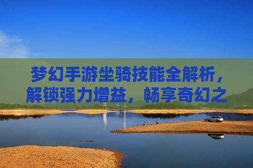 梦幻手游坐骑技能全解析，解锁强力增益，畅享奇幻之旅