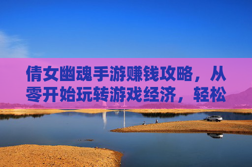 倩女幽魂手游赚钱攻略,从零开始玩转游戏经济,轻松赚取收益 倩女幽魂手游赚钱攻略,从零开始玩转游戏经济,轻松赚取收益