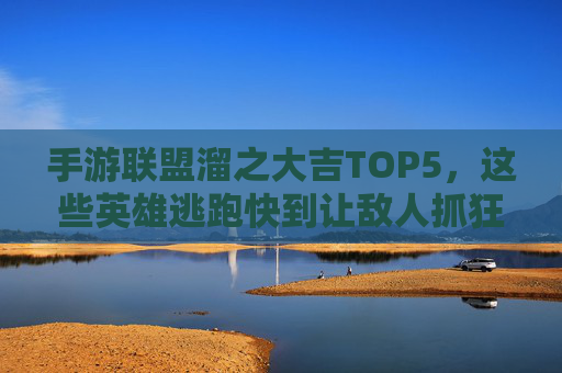 手游联盟溜之大吉TOP5，这些英雄逃跑快到让敌人抓狂！