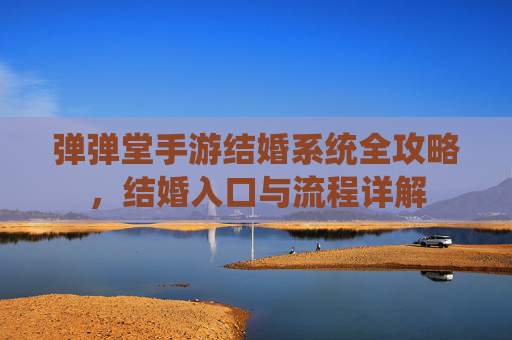 弹弹堂手游结婚系统全攻略，结婚入口与流程详解