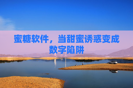蜜糖软件,当甜蜜诱惑变成数字陷阱 蜜糖软件,当甜蜜诱惑变成数字陷阱