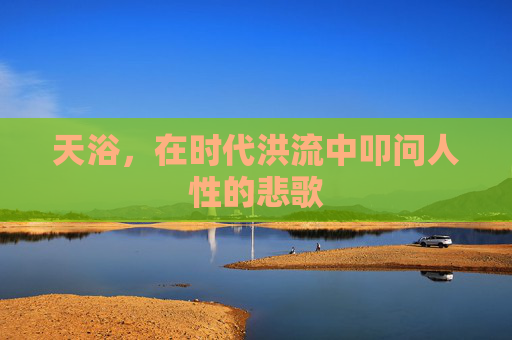 天浴,在时代洪流中叩问人性的悲歌 天浴,在时代洪流中叩问人性的悲歌