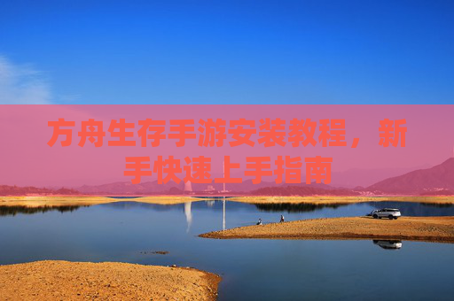 方舟生存手游安装教程，新手快速上手指南