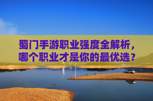 蜀门手游职业强度全解析，哪个职业才是你的最优选？