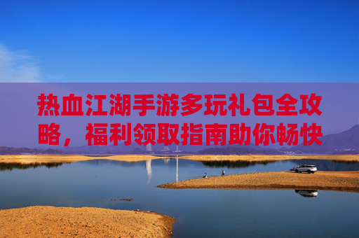 热血江湖手游多玩礼包全攻略，福利领取指南助你畅快闯江湖