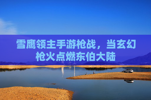 雪鹰领主手游枪战,当玄幻枪火点燃东伯大陆 雪鹰领主手游枪战,当玄幻枪火点燃东伯大陆