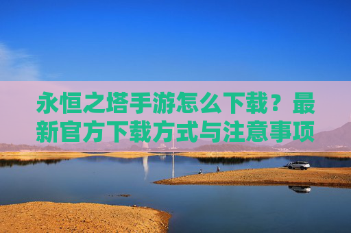 永恒之塔手游怎么下载?最新官方下载方式与注意事项 永恒之塔手游怎么下载?最新官方下载方式与注意事项