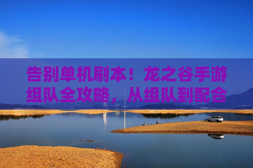 告别单机刷本！龙之谷手游组队全攻略，从组队到配合，解锁多人冒险乐趣！