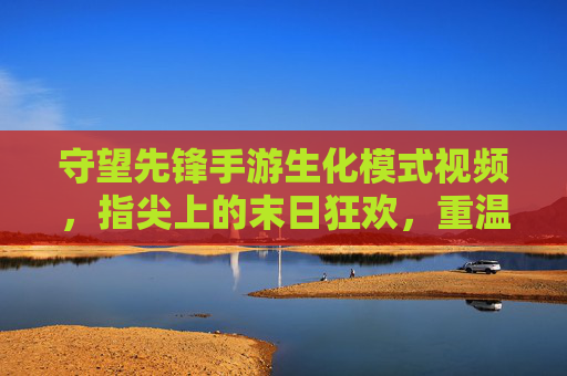 守望先锋手游生化模式视频,指尖上的末日狂欢,重温经典英雄的极限生存 守望先锋手游生化模式视频,指尖上的末日狂欢,重温经典英雄的极限生存