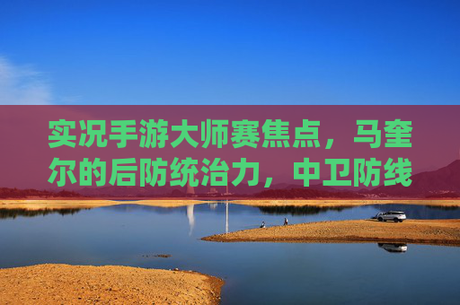 实况手游大师赛焦点,马奎尔的后防统治力,中卫防线的定海神针 实况手游大师赛焦点,马奎尔的后防统治力,中卫防线的定海神针