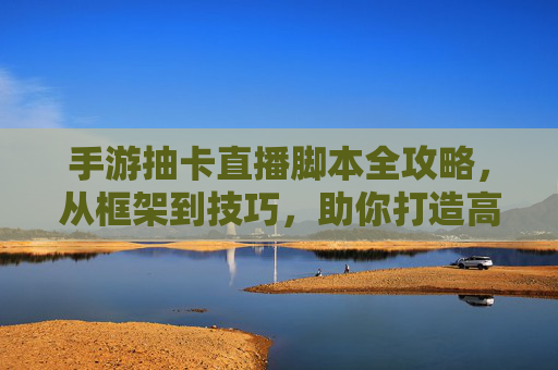 手游抽卡直播脚本全攻略,从框架到技巧,助你打造高人气直播间 手游抽卡直播脚本全攻略,从框架到技巧,助你打造高人气直播间