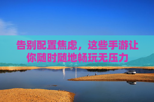 告别配置焦虑，这些手游让你随时随地畅玩无压力