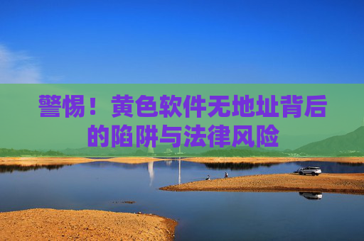 警惕！黄色软件无地址背后的陷阱与法律风险