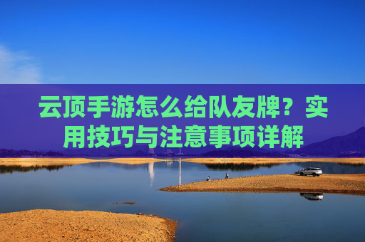 云顶手游怎么给队友牌?实用技巧与注意事项详解 云顶手游怎么给队友牌?实用技巧与注意事项详解