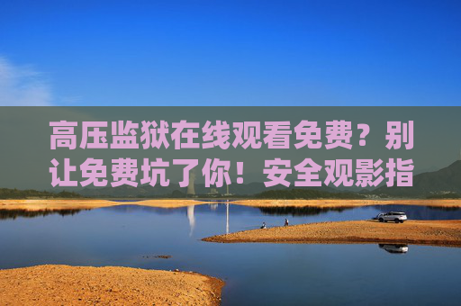 高压监狱在线观看免费?别让免费坑了你!安全观影指南在这里 高压监狱在线观看免费?别让免费坑了你!安全观影指南在这里