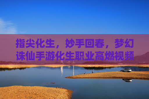 指尖化生，妙手回春，梦幻诛仙手游化生职业高燃视频解析