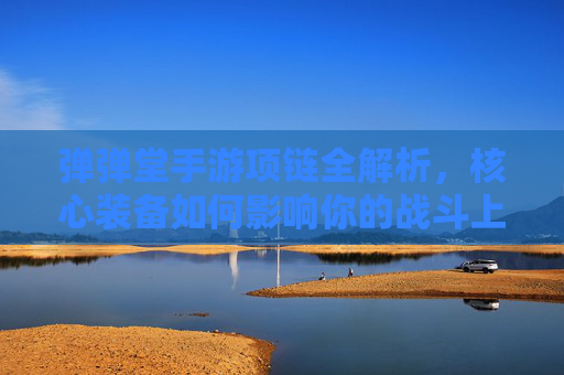 弹弹堂手游项链全解析，核心装备如何影响你的战斗上限？